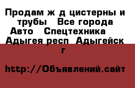 Продам ж/д цистерны и трубы - Все города Авто » Спецтехника   . Адыгея респ.,Адыгейск г.